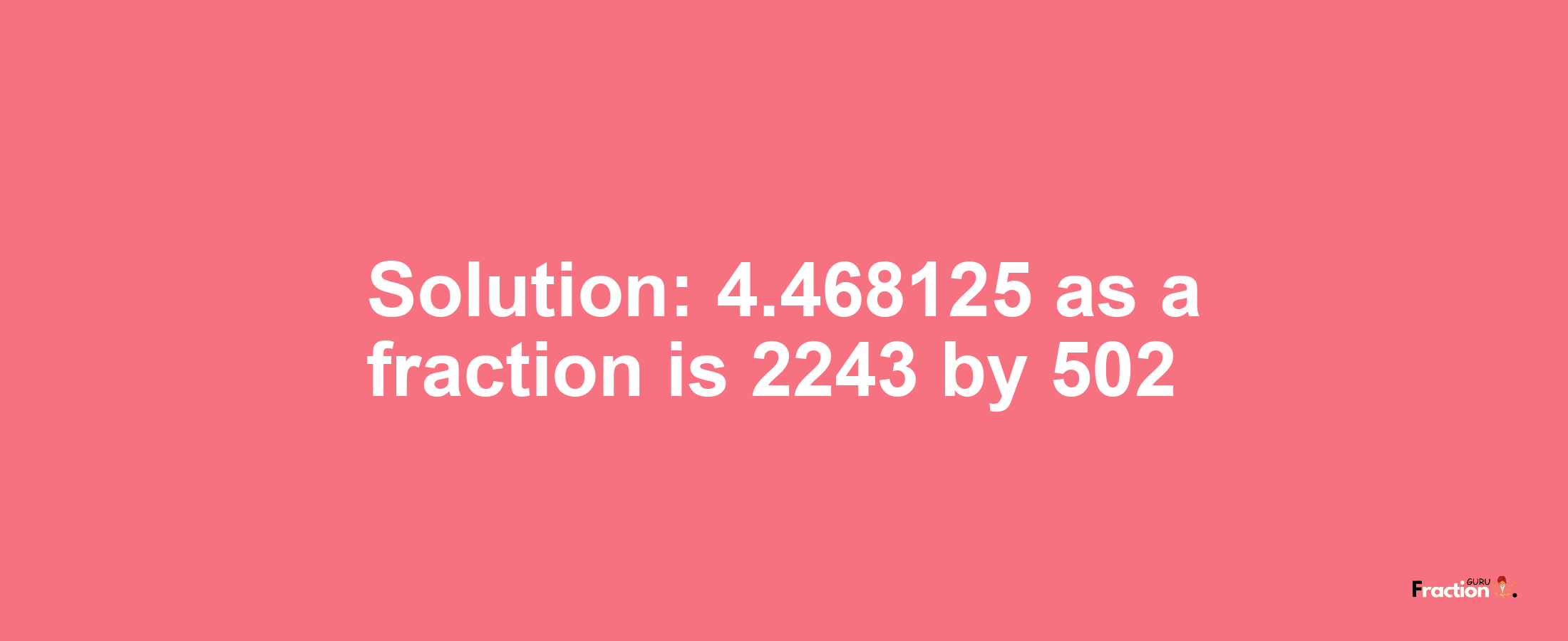 Solution:4.468125 as a fraction is 2243/502